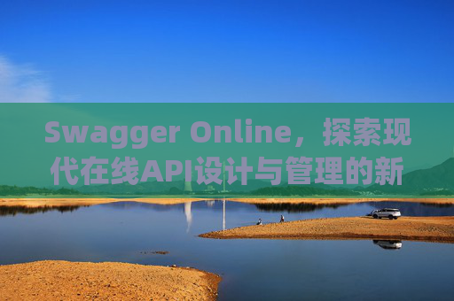 Swagger Online,探索现代在线API设计与管理的新纪元